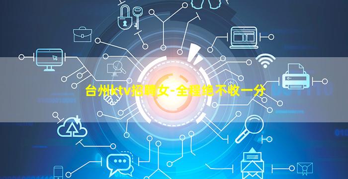 台州ktv招聘女-全程绝不收一分