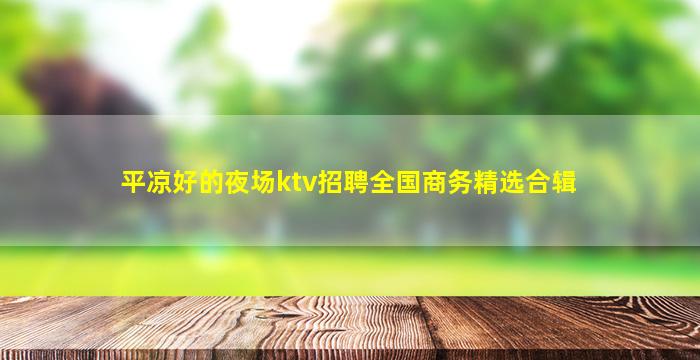 平凉好的夜场ktv招聘全国商务精选合辑