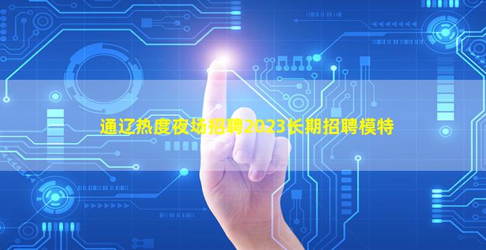 通辽热度夜场招聘2023长期招聘模特