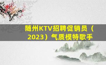 随州KTV招聘促销员（2023）气质模特歌手